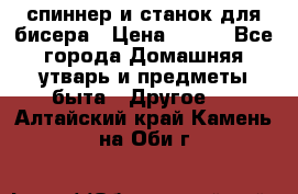 спиннер и станок для бисера › Цена ­ 500 - Все города Домашняя утварь и предметы быта » Другое   . Алтайский край,Камень-на-Оби г.